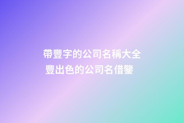 帶豐字的公司名稱大全 豐出色的公司名借鑒-第1張-公司起名-玄機派